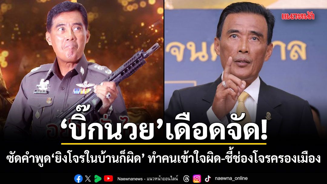 บิ๊กนวย เดือดจัด! ซัดคำพูด ยิงโจรในบ้านก็ผิด ทำคนเข้าใจผิด-ชี้ช่องโจรครองเมือง จี้อาจารย์กฎหมายรีบเคลียร์