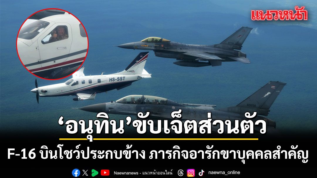 ‘อนุทิน’ ขับเจ็ตส่วนตัว เข้าถ้ำพยัคฆ์กองบิน 1 โคราช F-16 บินโชว์ประกบข้าง ภารกิจอารักขาบุคคลสำคัญ