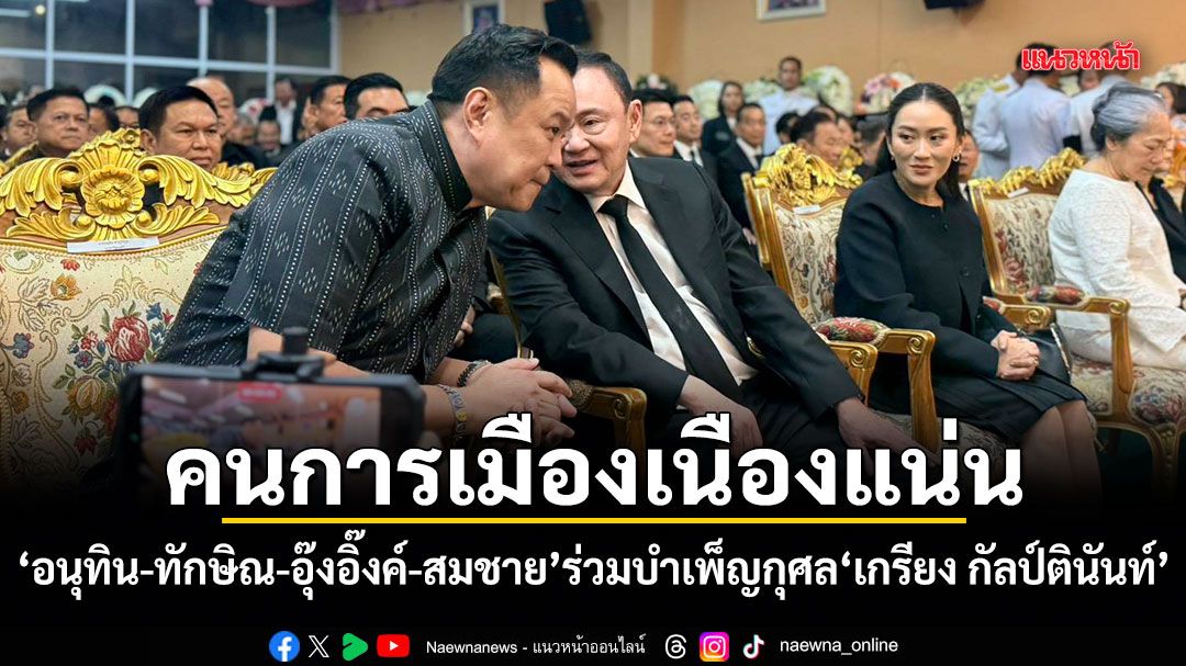 คนการเมืองเนืองแน่น! อนุทิน-ทักษิณ-อุ๊งอิ๊งค์-สมชาย ร่วมบำเพ็ญกุศล เกรียง กัลป์ตินันท์
