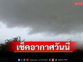 เช็คอากาศวันนี้!‘ทั่วไทย’ฝนถล่ม ระวัง‘น้ำท่วม’ฉับพลัน ‘กทม.’ฟ้าคะนอง60%