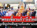 ‘พระเขี้ยวแก้ว’ถึงไทย! อัญเชิญประดิษฐานท้องสนามหลวง