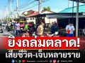 ด่วน! คนร้ายบุกยิงถล่มตลาด-ร้านไก่ย่างดัง เมืองปราจีน ดับ-เจ็บหลายราย