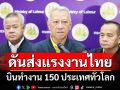 ‘รมว.แรงงาน’ตั้งเป้าดันส่งแรงงานไทย 2 แสนคน ไปทำงาน 150 ประเทศทั่วโลก