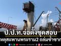 ป.ป.ท.จ่อตั้งกก.ตรวจสอบหาสาเหตุที่แท้จริงสะพานพระราม2 ถล่มซ้ำซาก