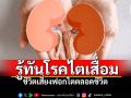 Life & Health : รู้ทันโรคไตเสื่อม…ชีวิตเสี่ยงฟอกไตตลอดชีวิต