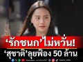 \'รักชนก\' ไม่หวั่น \'สุชาติ\'ฟ้อง 50 ล้าน บอกมาเลย ยืดอกรับหมด จะได้รู้ๆกันไป