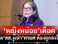 เดือด! ‘หญิงหน่อย’ฟาด‘สส.งูเห่า’ไม่ซื่อสัตย์ ทรยศ ต้องถูกลงโทษ