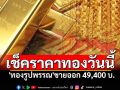 เช็คราคาทองเช้าวันนี้ \'ทองรูปพรรณ\'ขายออก 49,400 บาท
