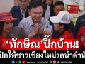 \'ทักษิณ\'ควง\'สมชาย-เยาวภา\'ปิ๊กบ้าน เปิดให้ชาวเชียงใหม่รดน้ำดำหัว ก่อนขึ้นเวทีปราศรัยช่วย\'อัศนี\'หาเสียงพรุ่งนี้