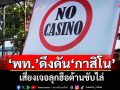 แนวหน้าวิเคราะห์ : ‘เพื่อไทย’ดึงดัน‘กาสิโน’เสี่ยงเจอลุกฮือต้านขับไล่
