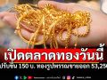 เปิดตลาดราคาทองวันนี้ ปรับขึ้น 150 ทองรูปพรรณขายออก 53,250
