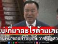 ไม่เห็นเกี่ยวอะไรด้วยเลย!‘อนุทิน’ขออย่าโยงเอี่ยว’คดีฮั้วสว.’ยัน‘มท.’พร้อมให้ความร่วมมือทุกด้านในกรอบกม.