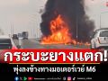 เพลิงไหม้วอด! กระบะยางแตก พุ่งลงข้างทางมอเตอร์เวย์ M6
