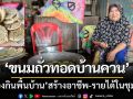 แม้ป่วยก็ไม่ยอมแพ้! หญิงสู้ชีวิตทำ ‘ขนมถั่วทอดบ้านควน’ สร้างอาชีพ-รายได้ในชุมชน