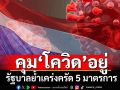 รัฐบาลยันคุม‘โควิด’อยู่ ย้ำเคร่งครัด 5 มาตรการป้องกัน สกัดแพร่เชื้อ