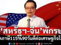 ‘สหรัฐฯ-จีน’ลดภาษี115%พักรบ90วันดีต่อศก.โลก ห่วงเสถียรภาพการเมืองทำไทยเสียเปรียบเจรจา