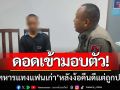 ดอดเข้ามอบตัวแล้ว! ‘พลทหารแทงแฟนเก่า’ หลังพยายามง้อคืนดีแต่ถูกปฏิเสธ
