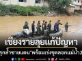 เชียงรายลุยแก้ปัญหา ‘ตึกรุกล้ำชายแดน’ พร้อมเร่งขุดลอกแม่น้ำสาย-แม่น้ำรวก