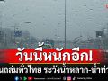 วันนี้หนักอีก! ฝนถล่มทั่วไทย ระวังน้ำหลาก-น้ำท่วมฉับพลัน