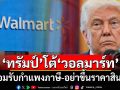 ยอมรับภาษี-อย่าผลักภาระให้ผู้บริโภค! ‘ทรัมป์’โต้ยักษ์ค้าปลีก‘วอลมาร์ท’ปมโอดขอปรับราคาสินค้า