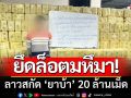ยึดยาบ้าบิ๊กล็อต! ‘เกือบ20ล้านเม็ด’ ที่แขวงบ่อแก้ว สปป.ลาว-ใกล้ชายแดนเชียงราย