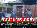 ตร.ไซเบอร์บุกค้น 4 จุด บ้าน\'สจ.กอล์ฟ-ญาติ\' หาหลักฐานเชื่อมโยงเว็บพนัน