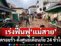 เร่งฟื้นฟู 4 ชุมชน‘แม่สาย’ อุดรอยรั่วป้องกันน้ำท่วมซ้ำ ‘ผู้ว่าฯ’สั่งตั้งศูนย์เตือนภัย 24 ชม.