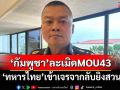 ‘มทภ.2’ลั่น‘กัมพูชา’ละเมิด MOU 43 ขุดคูเลต 2 รอบ ‘ทหารไทย’เข้าเจรจากลับยิงสวน