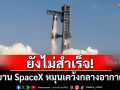 ยังไม่สำเร็จ! ยาน SpaceX หมุนเคว้งกลางอากาศระหว่างทดสอบ