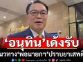\'อนุทิน\'เด้งรับ แนวทาง \'พ่อนายกฯ\'ปราบยาเสพติด ทุกฝ่ายต้องไม่เกี่ยงงานกัน ถ้าเจอซึ่งหน้าต้องฟาด