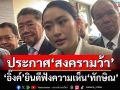 ‘อิ๊งค์’ยินดีฟังความเห็น‘ทักษิณ’ ประกาศ‘สงครามว้า’