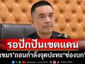 ‘โฆษก ทบ.’ย้ำทหารกัมพูชาถอนกำลังจุดปะทะ‘ช่องบก’แล้ว รอปักปันเขตแดน