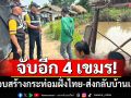 จับอีก4เขมรเถื่อน! แอบสร้างกระท่อมฝั่งไทย คุมตัวส่งกลับบ้านเกิด