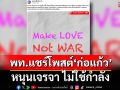 พท.แชร์โพสต์ ก่อแก้ว \'Make LOVE, Not War\' หนุนเจรจา ไม่ใช้กำลัง