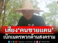 เสียงจาก‘คนชายแดน’! เบิกเนตรพวกต้านสงคราม ขืนยอมอีก‘เขมร’บุกถึงบันไดบ้าน