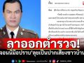 \'จอนนี่มือปราบ\'ประกาศลาออกตำรวจ ลั่น! พร้อมลุยเป็นปากเสียงให้ชาวบ้าน