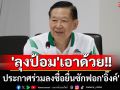 \'ลุงป้อม\'เอาด้วย!! ประกาศร่วมลงชื่อยื่นซักฟอก\'อิ๊งค์\' ชี้หวั่นพาประเทศสู่ความเสี่ยงเสียอธิปไตย