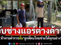 จับช่างแอร์ต่างด้าว! หัวร้อนท้าทายตำรวจ อ้างเดี๋ยวลูกพี่คนไทยมาช่วย