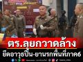 ตร.ลุยกวาดล้างอาชญากรรมยึดปืน-ยานรกพื้นที่ภาค6