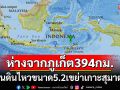 ด่วน! แผ่นดินไหวขนาด5.2เขย่าเกาะสุมาตรา ห่างจาก\'ภูเก็ต\'394กิโลเมตร