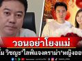 \'ตั้ม วิชญะ\'ไลฟ์แจงดราม่า\'หญิงออน\' วอนอย่าโยงแม่\'ดวงดาว\'