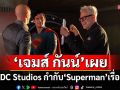 ร่วมพูดคุยกับผู้เขียนบทฯ ผู้กำกับฯ ผู้อำนวยการสร้างฯ \'เจมส์ กันน์\'กับภาพยนตร์เรื่อง \'Superman\'