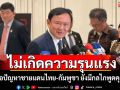 ไม่เกิดความรุนแรง​! \'ทักษิณ​\'เชื่อปัญหาชายแดนไทย-กัมพูชา ยังมีกลไกพูดคุยได้​