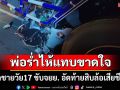 พ่อร่ำไห้แทบขาดใจ ลูกชายวัย17 ขับจยย. อัดท้ายสิบล้อเสียชีวิต