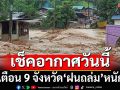เช็คอากาศวันนี้! กรมอุตุฯเตือน 9 จังหวัด‘ฝนถล่ม’ ระวัง‘น้ำท่วม’ฉับพลัน-‘น้ำป่า’ไหลหลาก