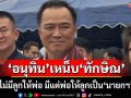 ‘อนุทิน’ปิดประตูหวนจูบปาก‘พท.’ ย้อน‘ทักษิณ’มีแต่พ่อให้ลูกเป็น‘นายกฯ’