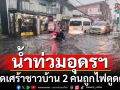 ฝนถล่มอุดรฯ น้ำท่วมถนนหลายสายหนัก ชาวบ้าน 2 คนถูกไฟดูดเสียชีวิต