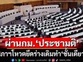 ‘สภาฯ’ผ่าน‘ร่างกฎหมายประชามติ’ ยึดตามร่างเดิมทำ‘ชั้นเดียว’