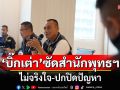\'บิ๊กเต่า\'ซัดสำนักพุทธฯ ไม่จริงใจ-ปกปิดปัญหา หวั่นปล่อยไว้เป็นมะเร็งร้าย ทำพระพุทธศาสนาเสื่อม