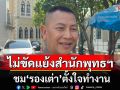 \'บิ๊กต่าย\'ยันไม่ขัดแย้งสำนักพุทธฯ ชม\'รองเต่า\'ตั้งใจทำงาน ชี้จะเอาผิด พศ. ต้องมีหลักฐาน